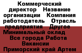 Коммерческий директор › Название организации ­ Компания-работодатель › Отрасль предприятия ­ Другое › Минимальный оклад ­ 1 - Все города Работа » Вакансии   . Приморский край,Артем г.